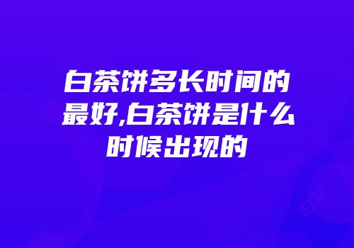 白茶饼多长时间的最好,白茶饼是什么时候出现的