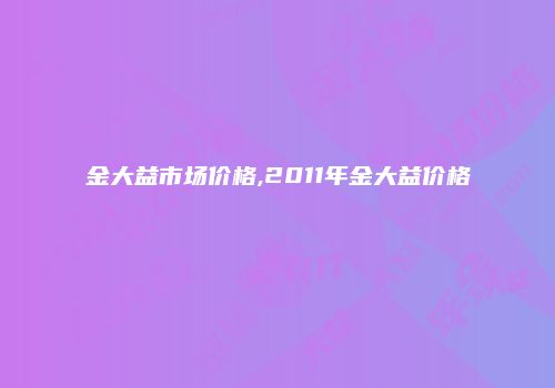 金大益市场价格,2011年金大益价格