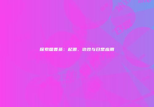 探索糯香茶：起源、功效与日常应用