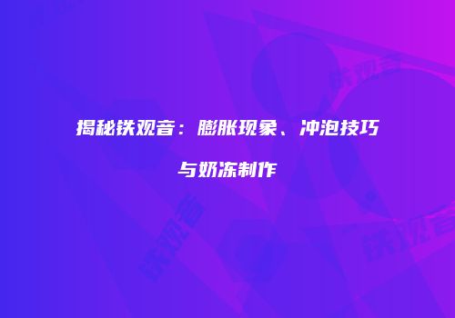 揭秘铁观音：膨胀现象、冲泡技巧与奶冻制作
