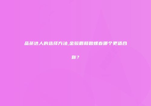品茶达人的选择方法,金骏眉和碧螺春哪个更适合你？