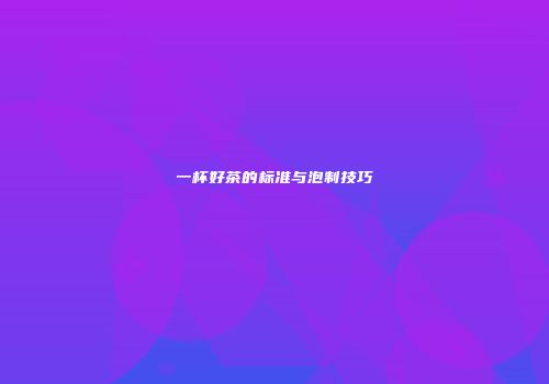 一杯好茶的标准与泡制技巧