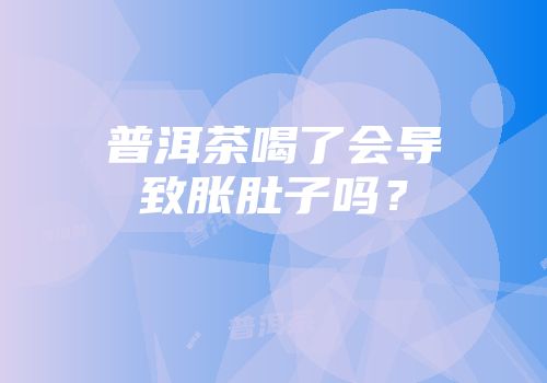 普洱茶喝了会导致胀肚子吗？