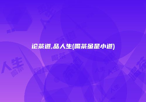论茶道,品人生(喝茶虽是小道)