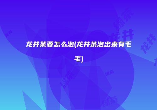 龙井茶要怎么泡(龙井茶泡出来有毛毛)