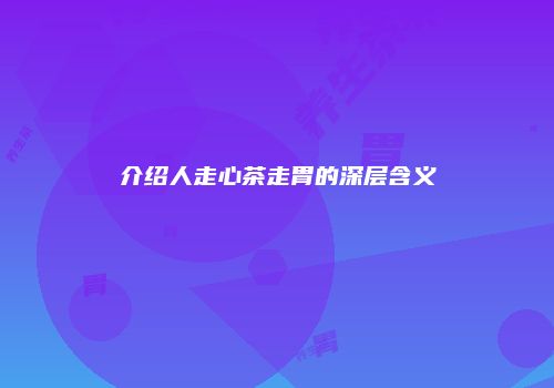 介绍人走心茶走胃的深层含义