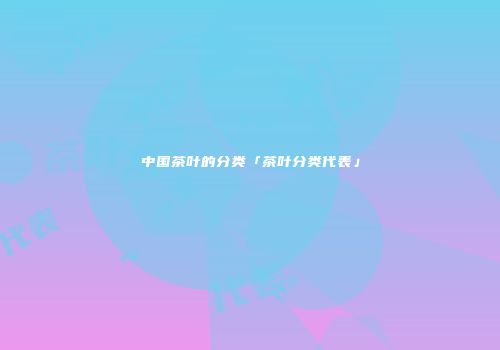 中国茶叶的分类「茶叶分类代表」