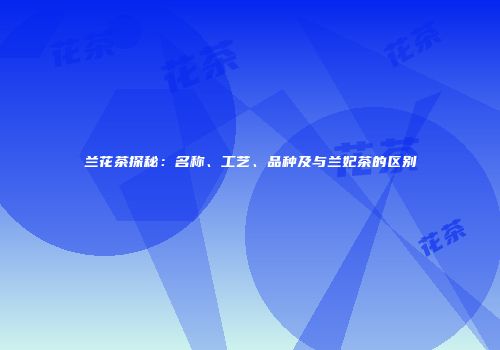 兰花茶探秘：名称、工艺、品种及与兰妃茶的区别