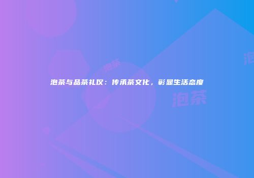 泡茶与品茶礼仪：传承茶文化，彰显生活态度