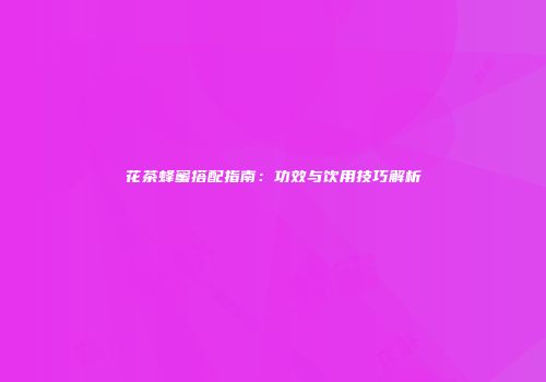 花茶蜂蜜搭配指南：功效与饮用技巧解析