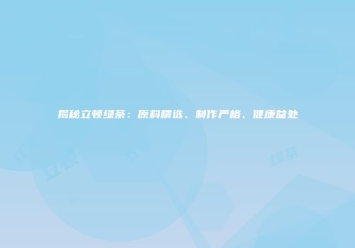 揭秘立顿绿茶：原料精选、制作严格、健康益处
