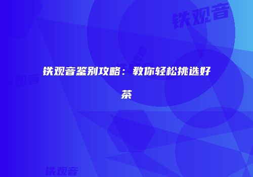 铁观音鉴别攻略：教你轻松挑选好茶