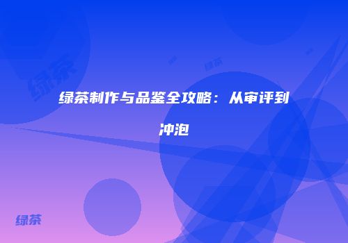 绿茶制作与品鉴全攻略：从审评到冲泡