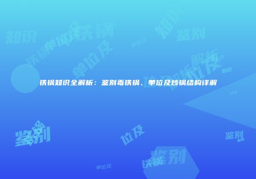 铁锅知识全解析：鉴别毒铁锅、单位及炒锅结构详解