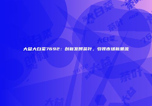 大益大白菜7692：创新发酵茶叶，引领市场新潮流