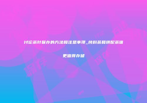 讨论茶叶保存的方法和注意事项_纯料茶和拼配茶谁更值得存储