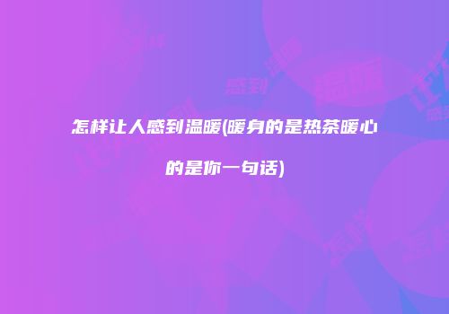 怎样让人感到温暖(暖身的是热茶暖心的是你一句话)