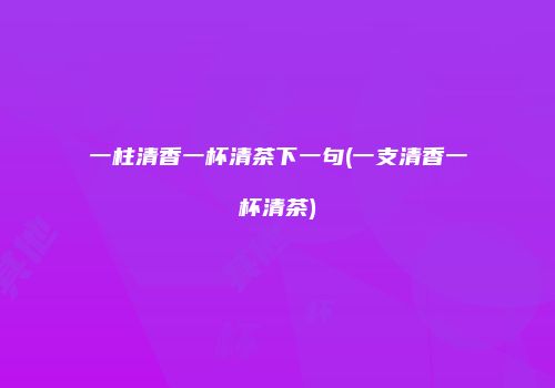 一柱清香一杯清茶下一句(一支清香一杯清茶)