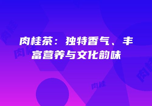 肉桂茶：独特香气、丰富营养与文化韵味