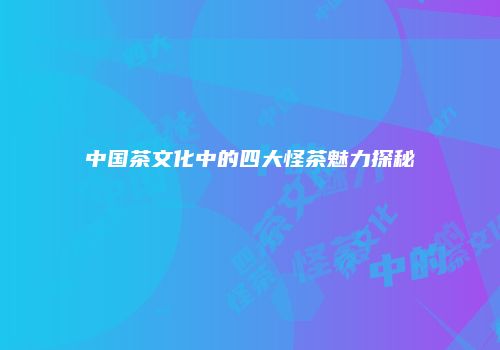 中国茶文化中的四大怪茶魅力探秘