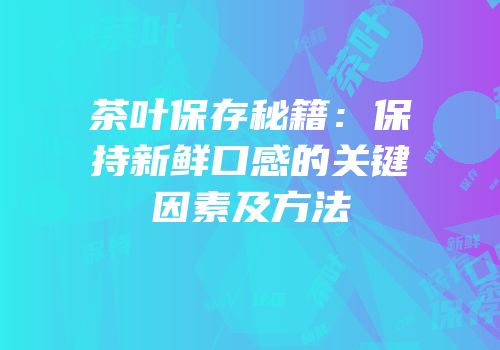 茶叶保存秘籍：保持新鲜口感的关键因素及方法