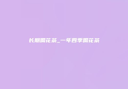 长期喝花茶_一年四季喝花茶
