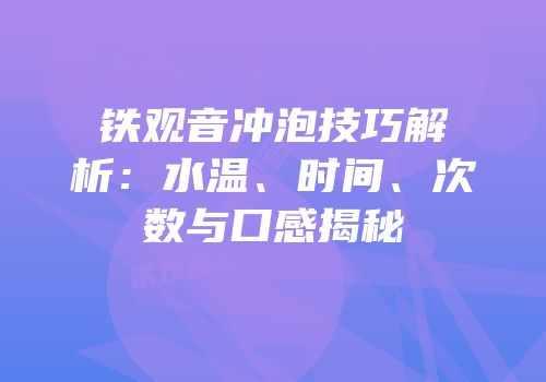 铁观音冲泡技巧解析：水温、时间、次数与口感揭秘