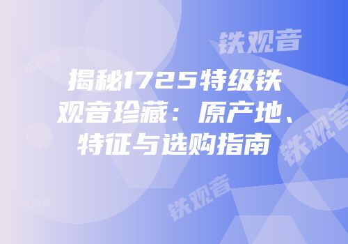 揭秘1725特级铁观音珍藏：原产地、特征与选购指南