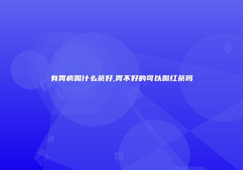 有胃病喝什么茶好,胃不好的可以喝红茶吗
