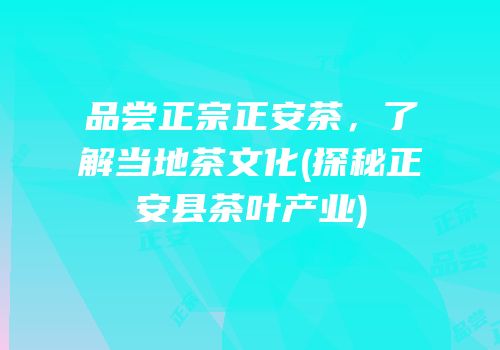 品尝正宗正安茶，了解当地茶文化(探秘正安县茶叶产业)
