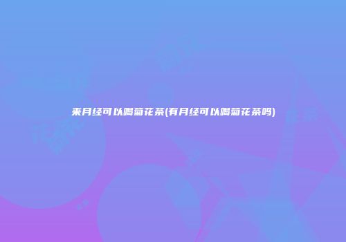 来月经可以喝菊花茶(有月经可以喝菊花茶吗)