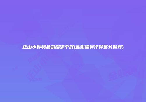 正山小种和金骏眉哪个好(金骏眉制作得多长时间)