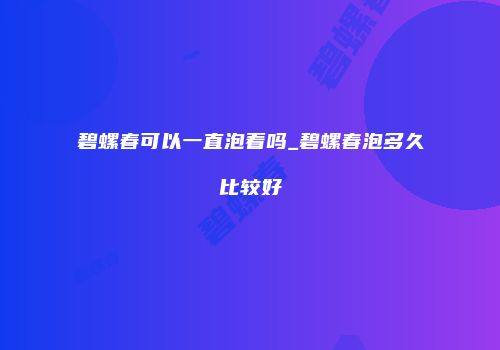 碧螺春可以一直泡着吗_碧螺春泡多久比较好