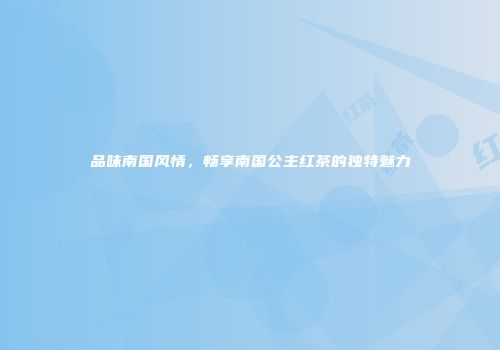 品味南国风情，畅享南国公主红茶的独特魅力