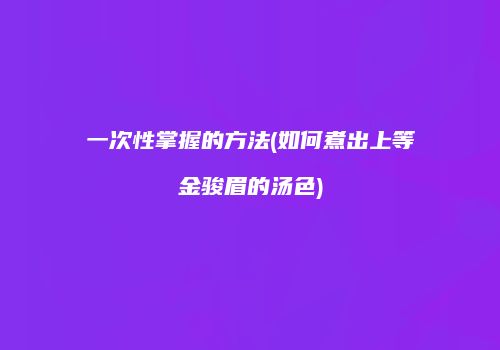 一次性掌握的方法(如何煮出上等金骏眉的汤色)