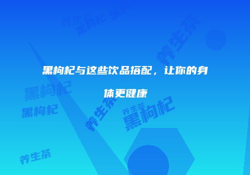 黑枸杞与这些饮品搭配，让你的身体更健康