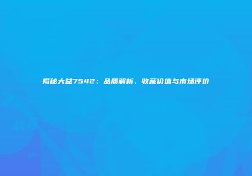 揭秘大益7542：品质解析、收藏价值与市场评价