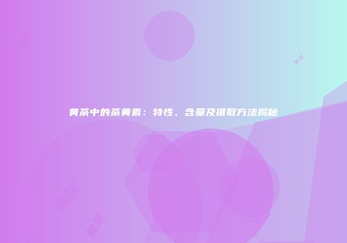黄茶中的茶黄素：特性、含量及摄取方法揭秘