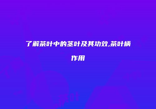 了解茶叶中的茎叶及其功效,茶叶柄作用