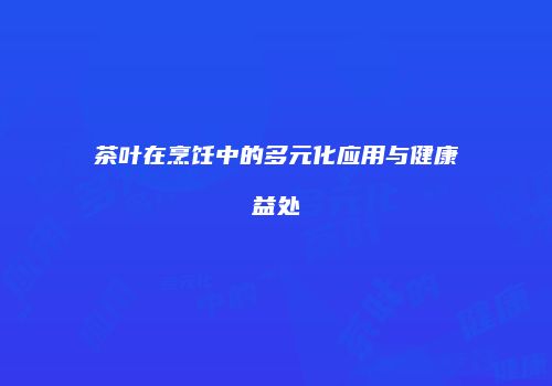 茶叶在烹饪中的多元化应用与健康益处