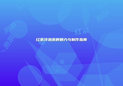 红茶冷泡茶的魅力与制作指南