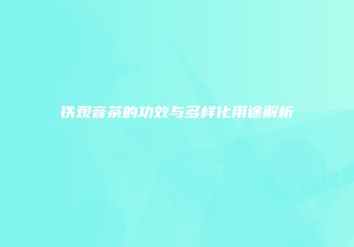 铁观音茶的功效与多样化用途解析