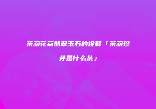 茉莉花茶翡翠玉石的诠释「茉莉珍芽是什么茶」