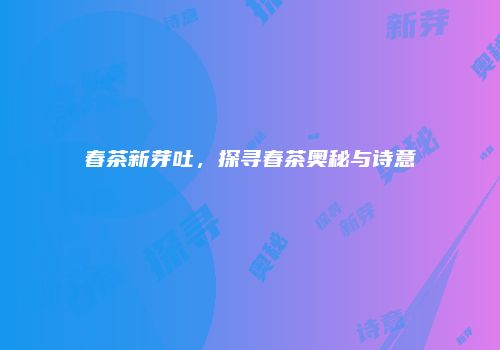 春茶新芽吐，探寻春茶奥秘与诗意