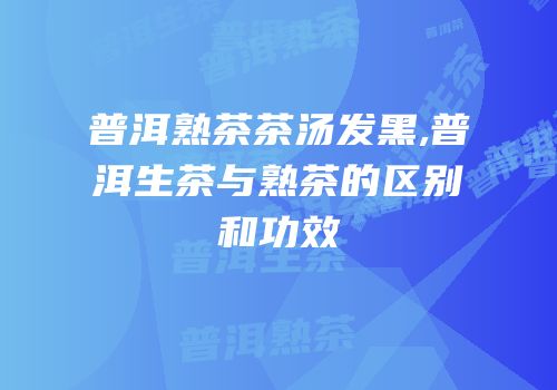 普洱熟茶茶汤发黑,普洱生茶与熟茶的区别和功效