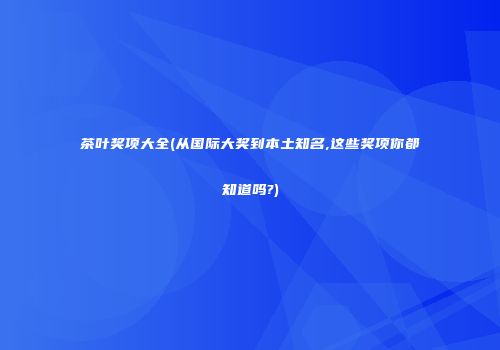 茶叶奖项大全(从国际大奖到本土知名,这些奖项你都知道吗?)