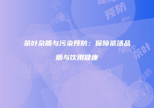 茶叶杂质与污染预防：保障茶汤品质与饮用健康