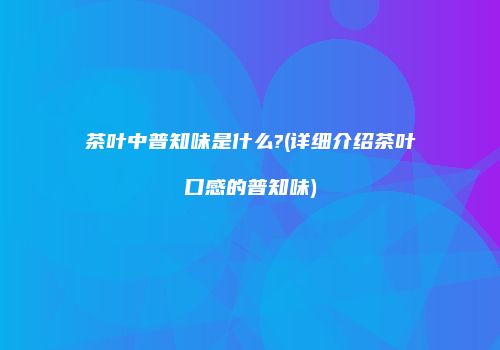 茶叶中普知味是什么?(详细介绍茶叶口感的普知味)