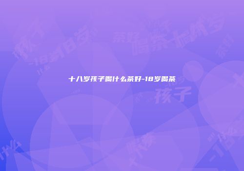 十八岁孩子喝什么茶好-18岁喝茶