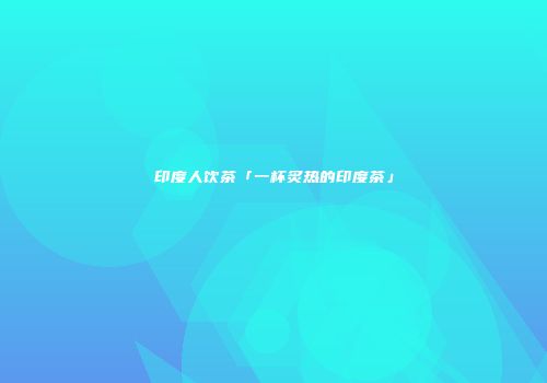 印度人饮茶「一杯炙热的印度茶」